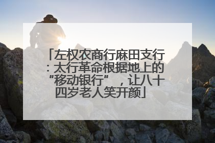 左权农商行麻田支行：太行革命根据地上的“移动银行”，让八十四岁老人笑开颜